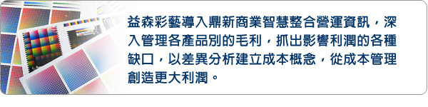 益森彩藝導入鼎新商業智慧整合營運資訊，深入管理各產品別的毛利，抓出影響利潤的各種缺口，以差異分析建立成本概念，從成本管理創造更大利潤。